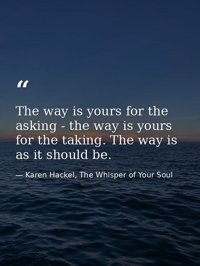 The way is yours for the asking - the way is yours for the taking. The way is as it should be. — Karen Hackel, The Whisper of Your Soul