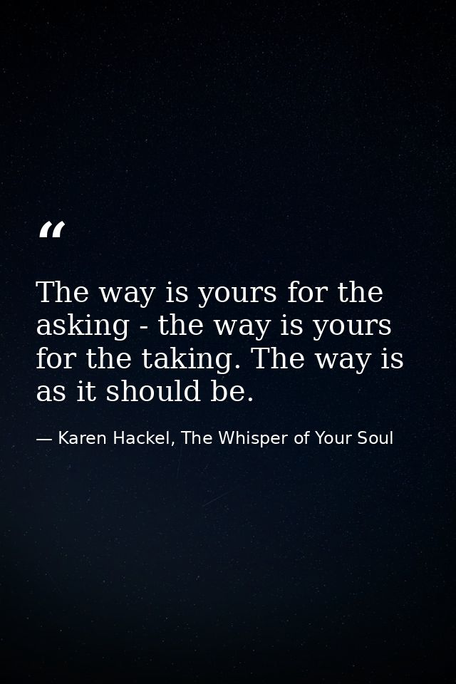 The way is yours for the asking - the way is yours for the taking. The way is as it should be. — Karen Hackel, The Whisper of Your Soul