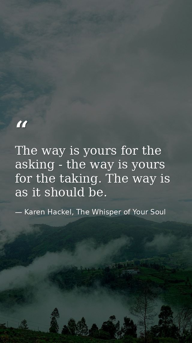 The way is yours for the asking - the way is yours for the taking. The way is as it should be. — Karen Hackel, The Whisper of Your Soul
