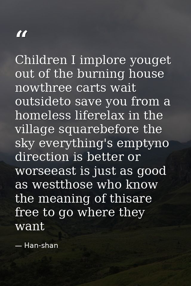 Children I implore youget out of the burning house nowthree carts wait outsideto save you from a homeless liferelax in t — Han-shan