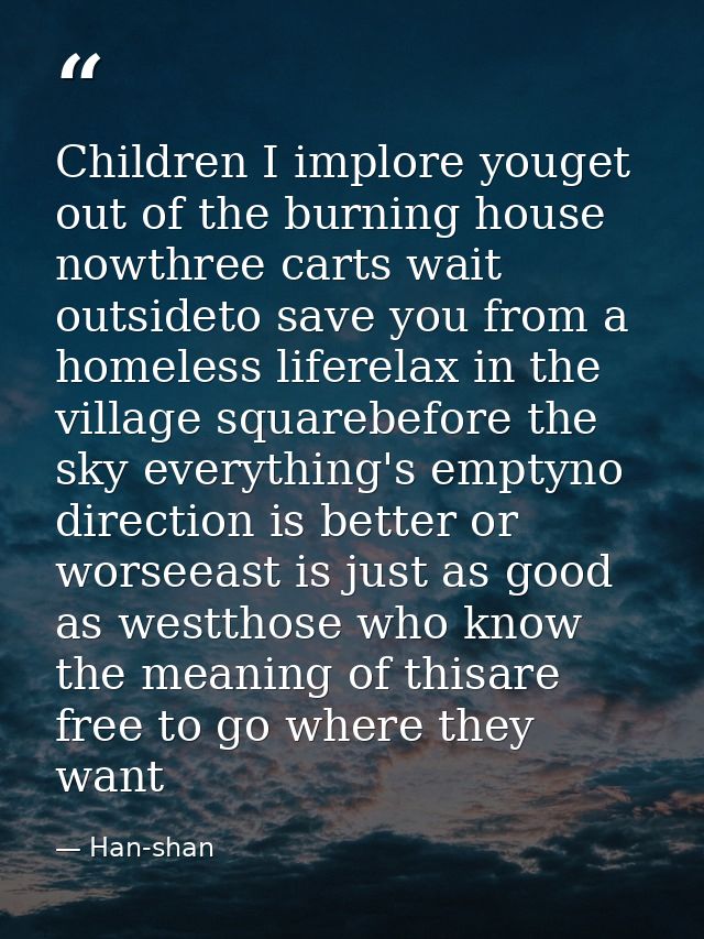 Children I implore youget out of the burning house nowthree carts wait outsideto save you from a homeless liferelax in t — Han-shan