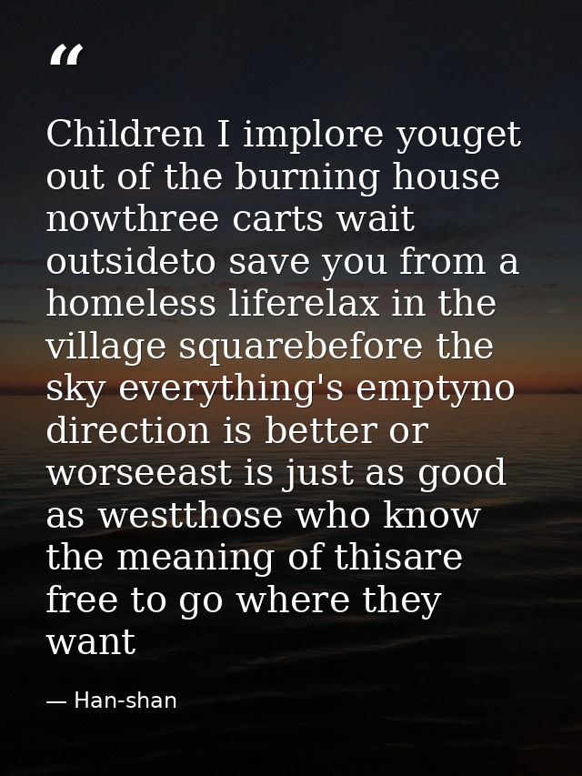 Children I implore youget out of the burning house nowthree carts wait outsideto save you from a homeless liferelax in t — Han-shan