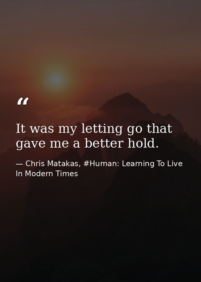 It was my letting go that gave me a better hold. — Chris Matakas, #Human: Learning To Live In Modern Times