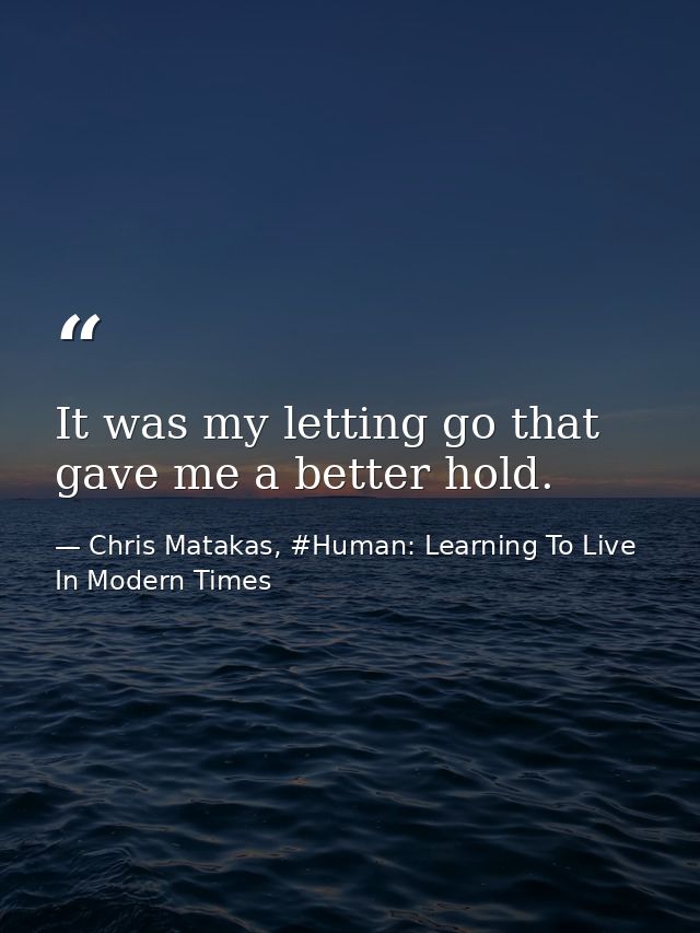 It was my letting go that gave me a better hold. — Chris Matakas, #Human: Learning To Live In Modern Times