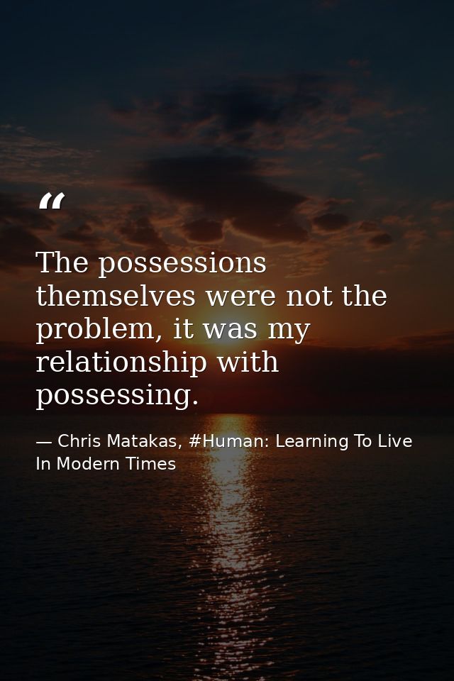 The possessions themselves were not the problem, it was my relationship with possessing. — Chris Matakas, #Human: Learning To Live In Modern Times