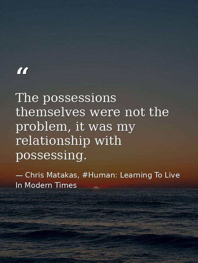 The possessions themselves were not the problem, it was my relationship with possessing. — Chris Matakas, #Human: Learning To Live In Modern Times