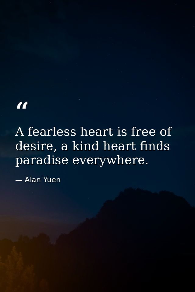 A fearless heart is free of desire, a kind heart finds paradise everywhere. — Alan Yuen