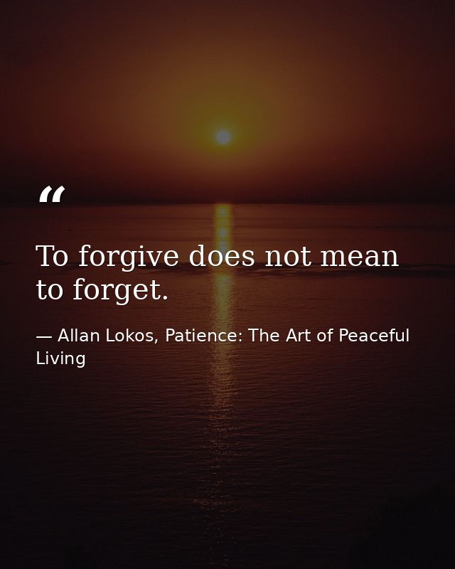 To forgive does not mean to forget. — Allan Lokos, Patience: The Art of Peaceful Living