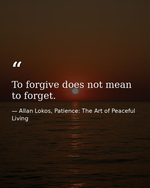 To forgive does not mean to forget. — Allan Lokos, Patience: The Art of Peaceful Living