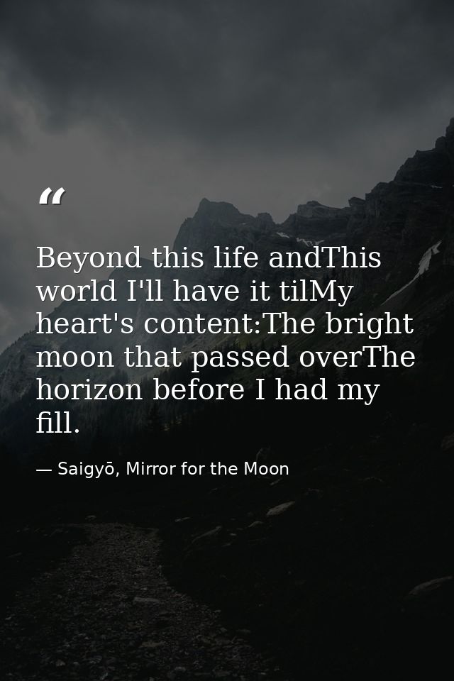 Beyond this life andThis world I'll have it tilMy heart's content:The bright moon that passed overThe horizon before I h — Saigyō, Mirror for the Moon