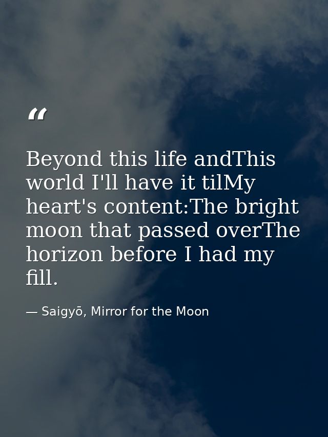 Beyond this life andThis world I'll have it tilMy heart's content:The bright moon that passed overThe horizon before I h — Saigyō, Mirror for the Moon