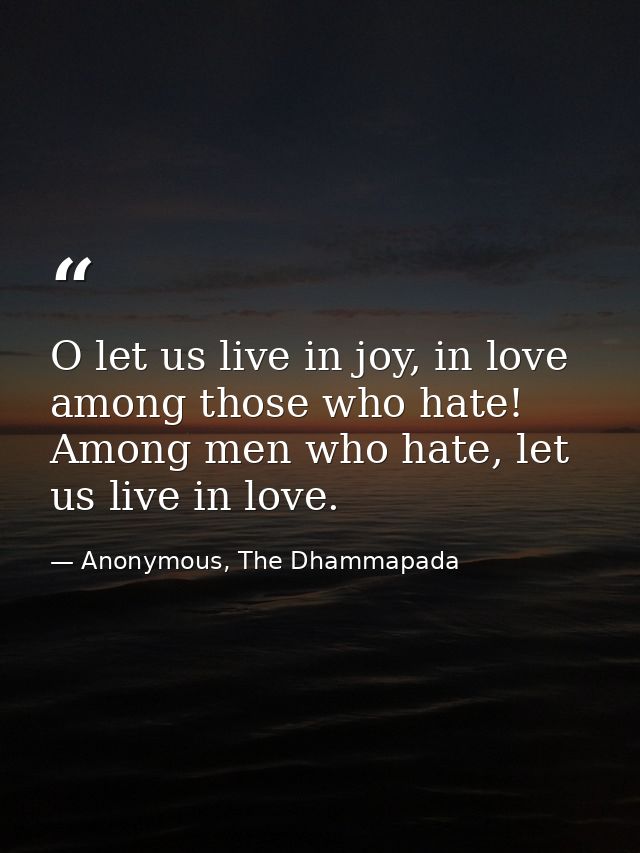 O let us live in joy, in love among those who hate! Among men who hate, let us live in love. — Anonymous, The Dhammapada