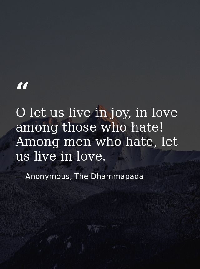 O let us live in joy, in love among those who hate! Among men who hate, let us live in love. — Anonymous, The Dhammapada