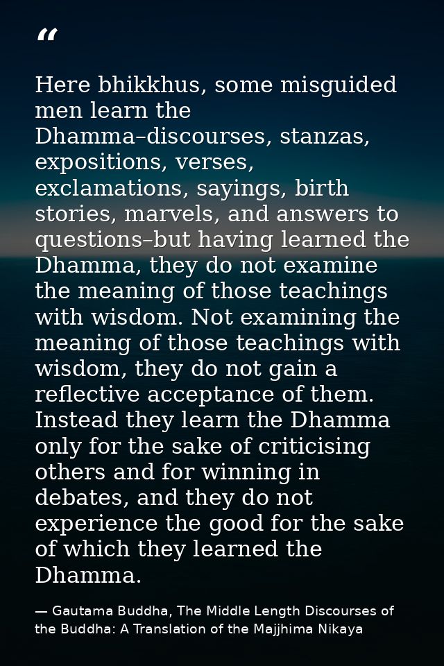 Here bhikkhus, some misguided men learn the Dhamma–discourses, stanzas, expositions, verses, exclamations, sayings, birt — Gautama Buddha, The Middle Length Discourses of the Buddha: A Translation of the Majjhima Nikaya