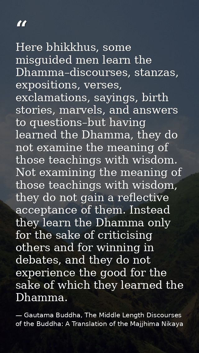 Here bhikkhus, some misguided men learn the Dhamma–discourses, stanzas, expositions, verses, exclamations, sayings, birt — Gautama Buddha, The Middle Length Discourses of the Buddha: A Translation of the Majjhima Nikaya