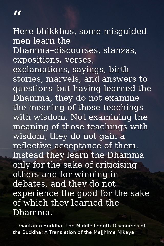 Here bhikkhus, some misguided men learn the Dhamma–discourses, stanzas, expositions, verses, exclamations, sayings, birt — Gautama Buddha, The Middle Length Discourses of the Buddha: A Translation of the Majjhima Nikaya
