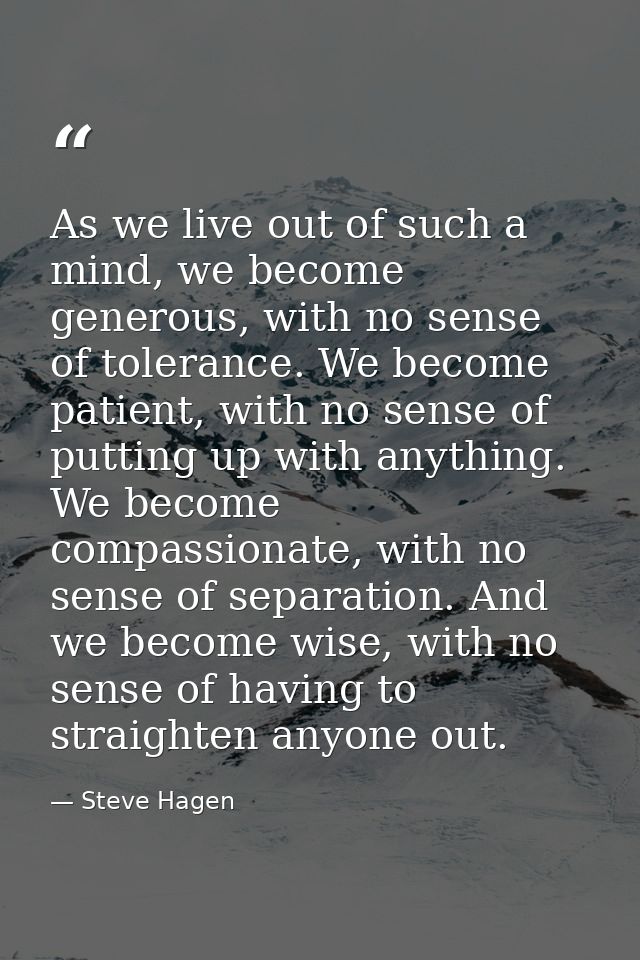 As we live out of such a mind, we become generous, with no sense of tolerance. We become patient, with no sense of putti — Steve Hagen