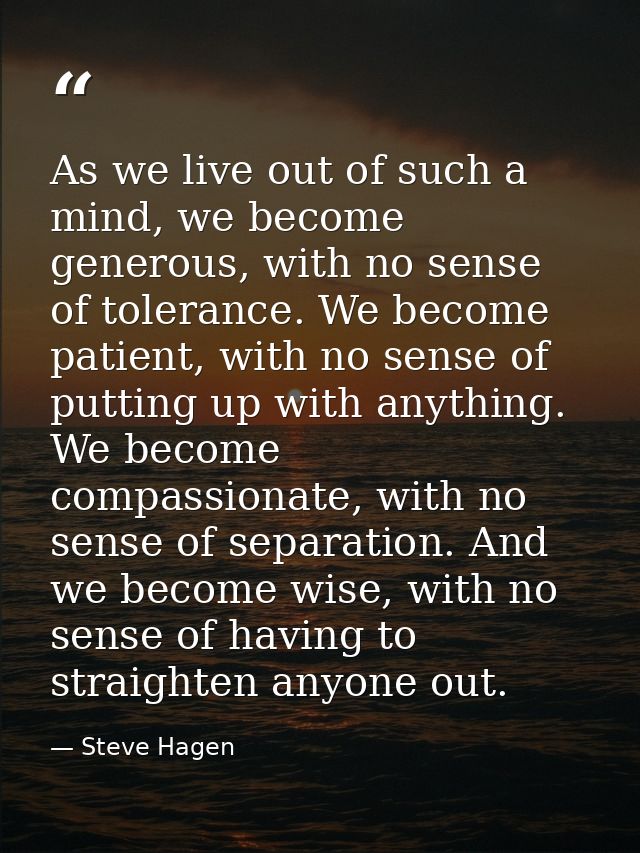 As we live out of such a mind, we become generous, with no sense of tolerance. We become patient, with no sense of putti — Steve Hagen