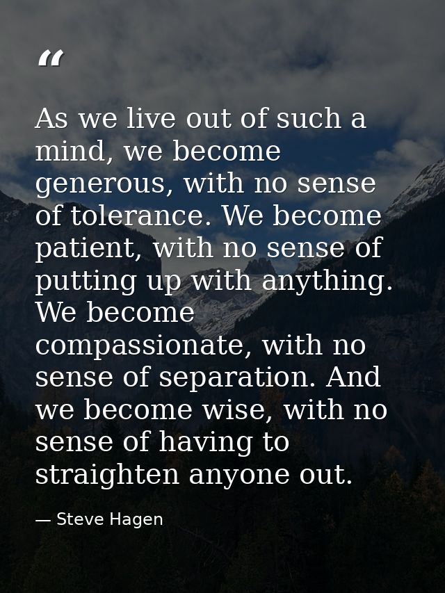 As we live out of such a mind, we become generous, with no sense of tolerance. We become patient, with no sense of putti — Steve Hagen