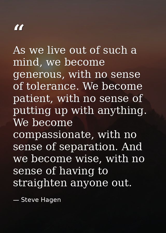As we live out of such a mind, we become generous, with no sense of tolerance. We become patient, with no sense of putti — Steve Hagen