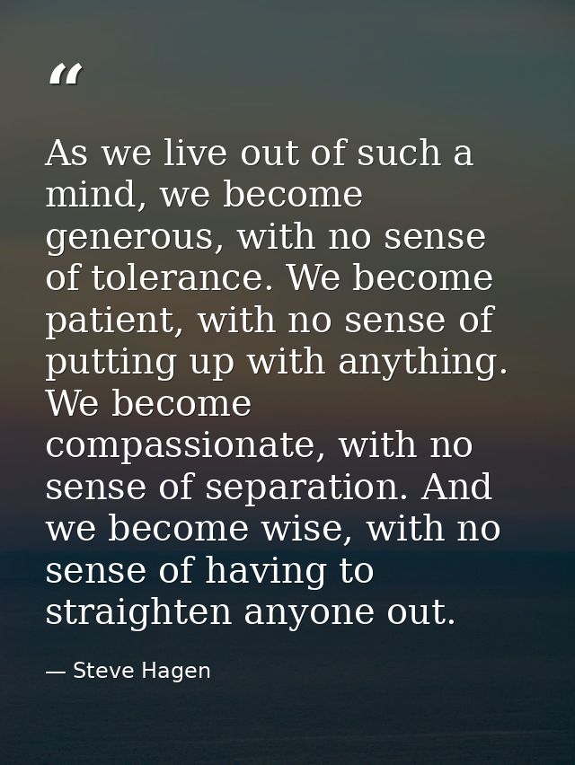 As we live out of such a mind, we become generous, with no sense of tolerance. We become patient, with no sense of putti — Steve Hagen