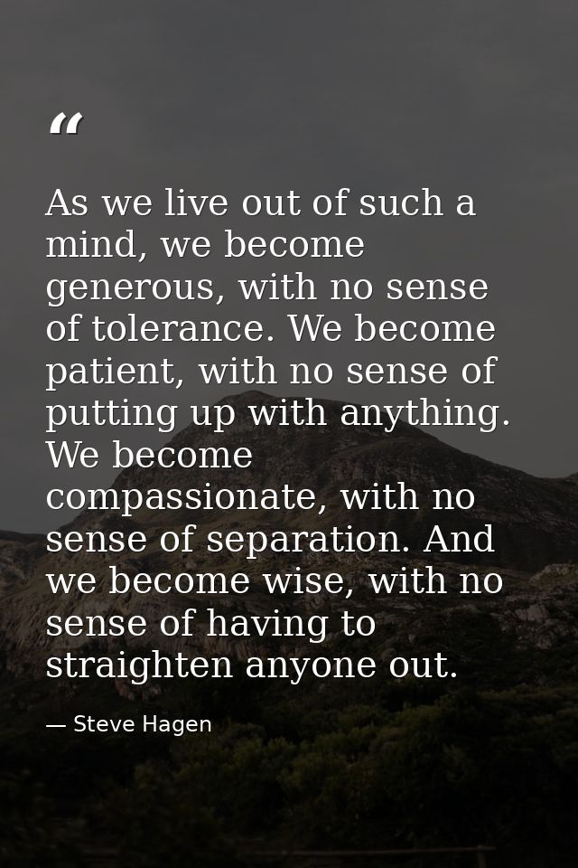 As we live out of such a mind, we become generous, with no sense of tolerance. We become patient, with no sense of putti — Steve Hagen