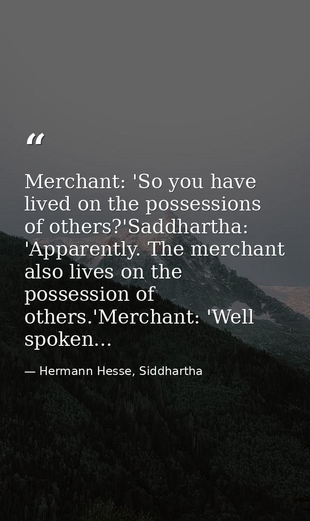 Merchant: 'So you have lived on the possessions of others?'Saddhartha: 'Apparently. The merchant also lives on the posse — Hermann Hesse, Siddhartha