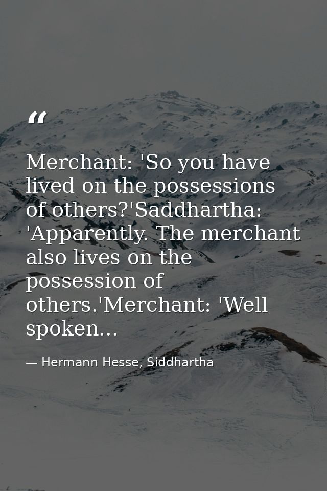 Merchant: 'So you have lived on the possessions of others?'Saddhartha: 'Apparently. The merchant also lives on the posse — Hermann Hesse, Siddhartha