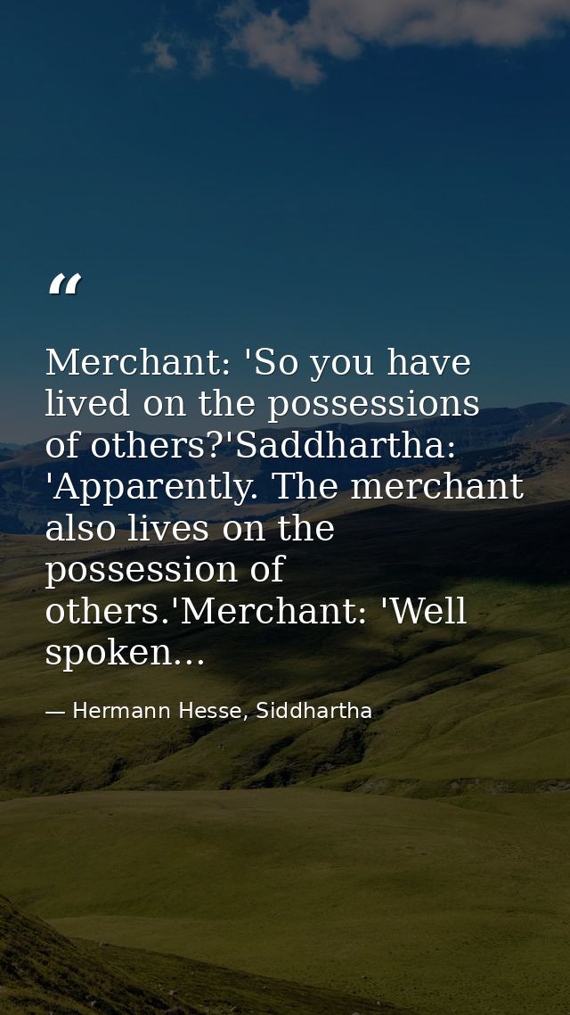 Merchant: 'So you have lived on the possessions of others?'Saddhartha: 'Apparently. The merchant also lives on the posse — Hermann Hesse, Siddhartha