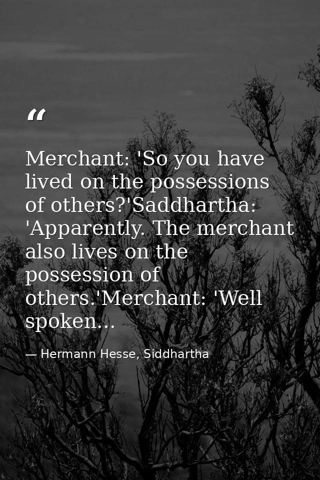 Merchant: 'So you have lived on the possessions of others?'Saddhartha: 'Apparently. The merchant also lives on the posse — Hermann Hesse, Siddhartha