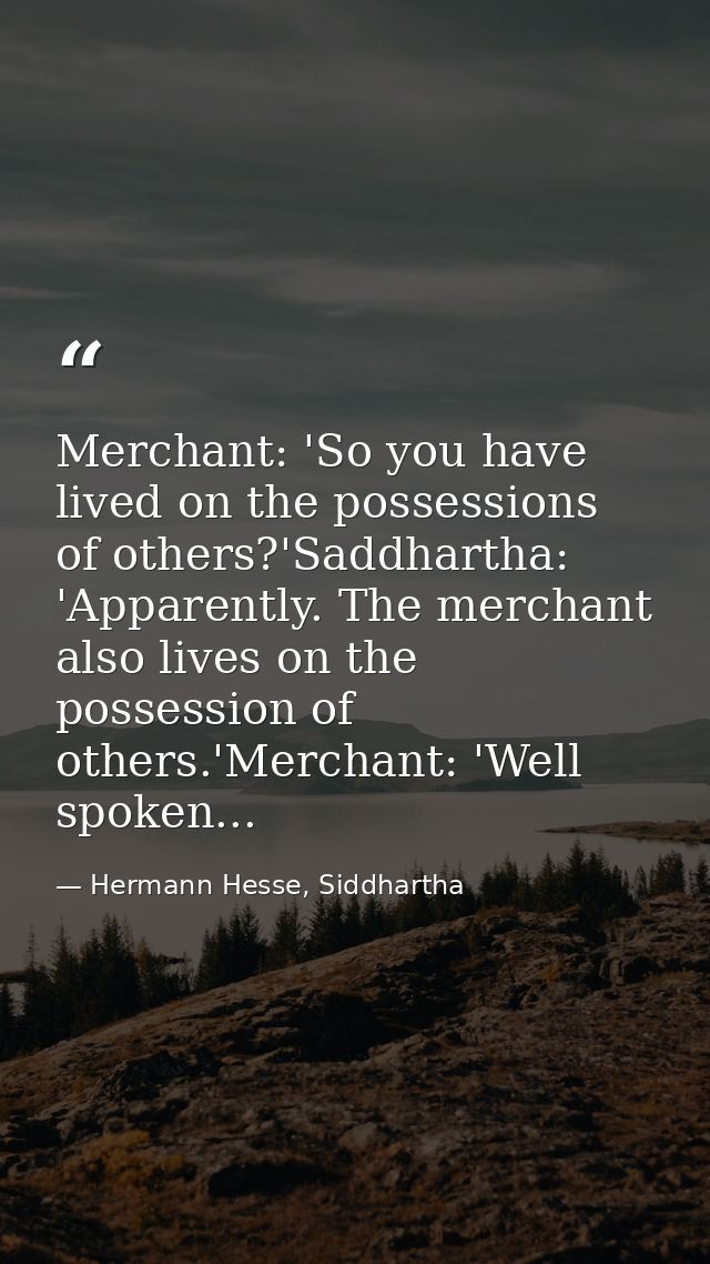 Merchant: 'So you have lived on the possessions of others?'Saddhartha: 'Apparently. The merchant also lives on the posse — Hermann Hesse, Siddhartha