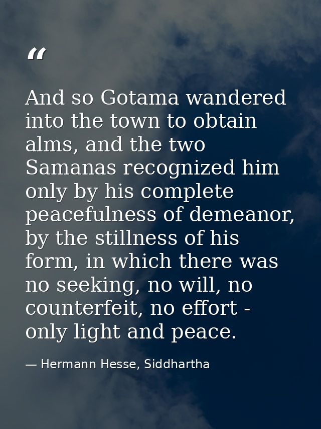 And so Gotama wandered into the town to obtain alms, and the two Samanas recognized him only by his complete peacefulnes — Hermann Hesse, Siddhartha