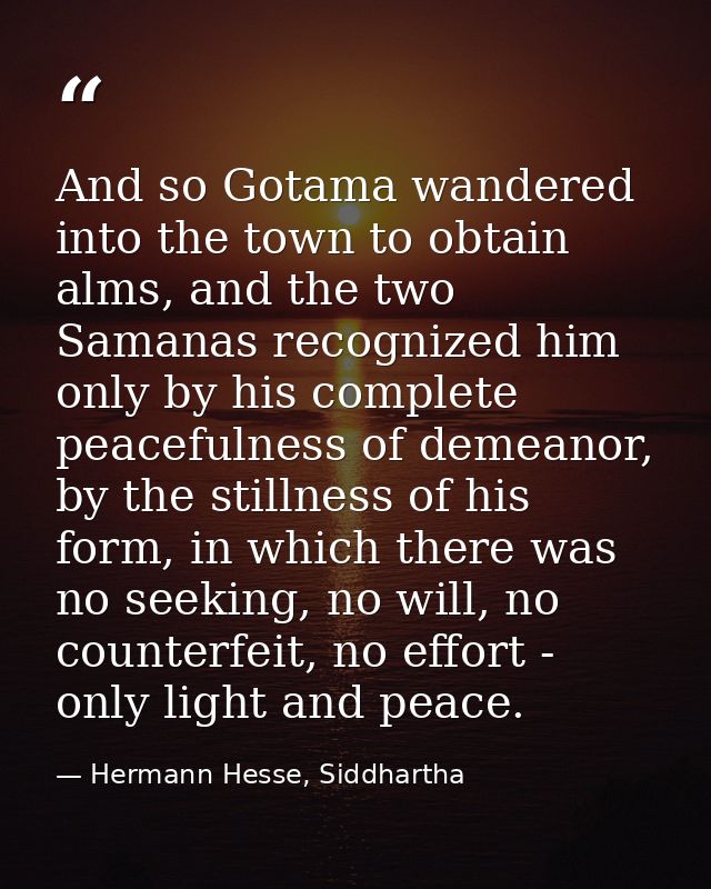 And so Gotama wandered into the town to obtain alms, and the two Samanas recognized him only by his complete peacefulnes — Hermann Hesse, Siddhartha