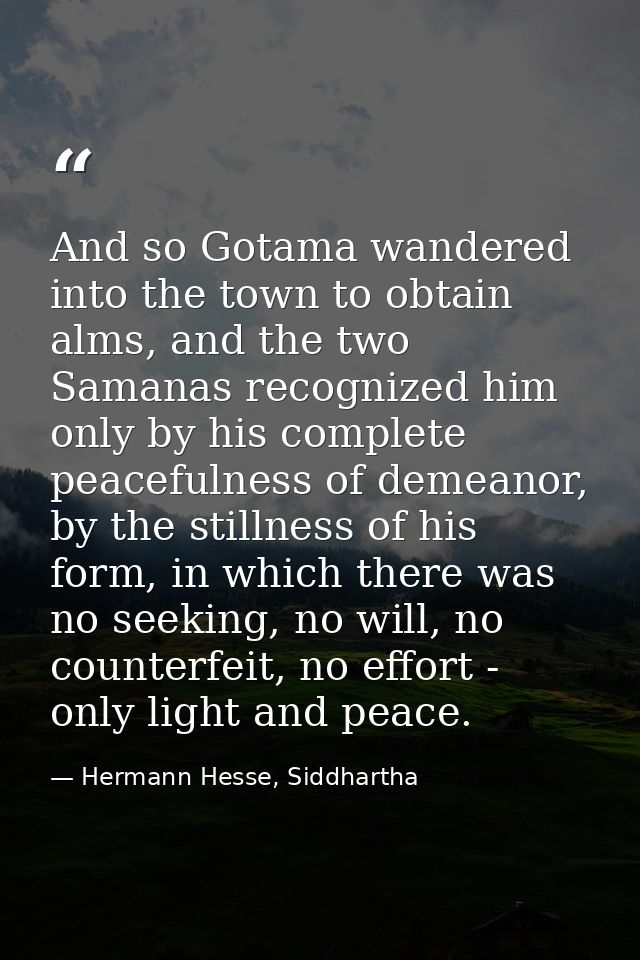 And so Gotama wandered into the town to obtain alms, and the two Samanas recognized him only by his complete peacefulnes — Hermann Hesse, Siddhartha
