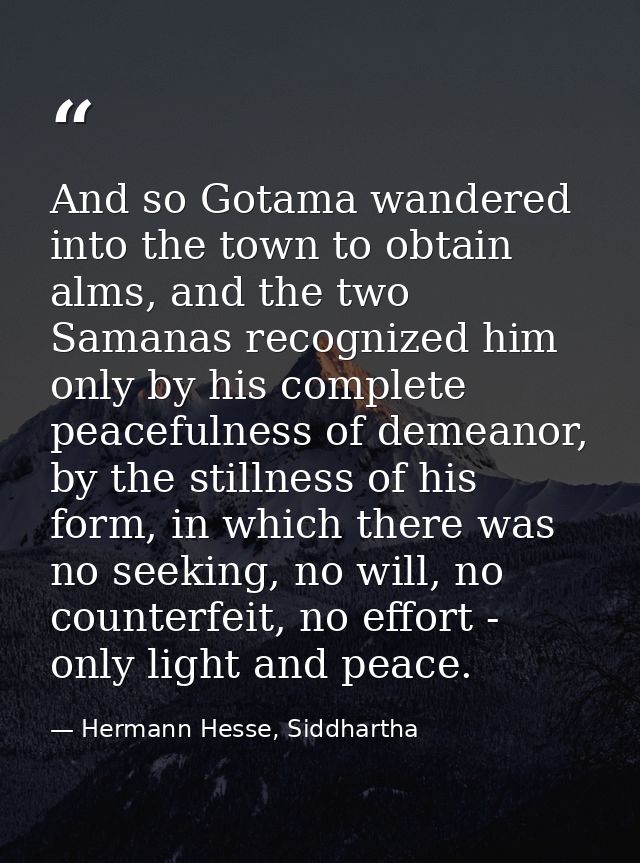 And so Gotama wandered into the town to obtain alms, and the two Samanas recognized him only by his complete peacefulnes — Hermann Hesse, Siddhartha