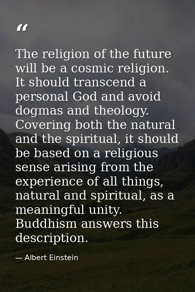 The religion of the future will be a cosmic religion. It should transcend a personal God and avoid dogmas and theology.  — Albert Einstein