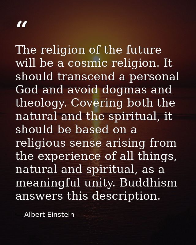 The religion of the future will be a cosmic religion. It should transcend a personal God and avoid dogmas and theology.  — Albert Einstein