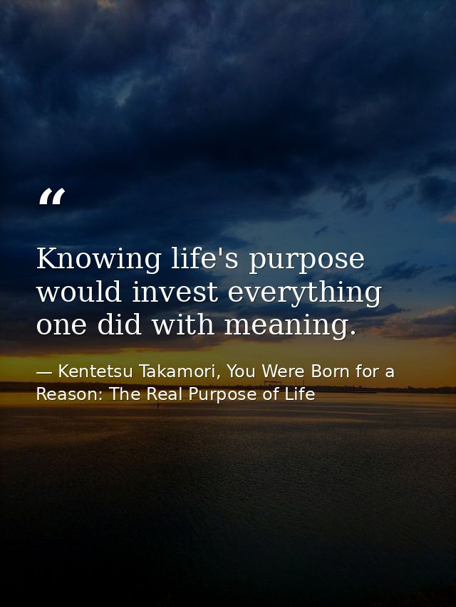 Knowing life's purpose would invest everything one did with meaning. — Kentetsu Takamori, You Were Born for a Reason: The Real Purpose of Life