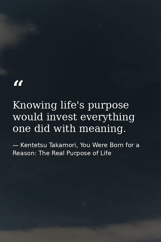 Knowing life's purpose would invest everything one did with meaning. — Kentetsu Takamori, You Were Born for a Reason: The Real Purpose of Life