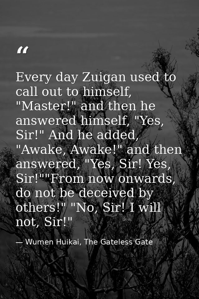 Every day Zuigan used to call out to himself, "Master!" and then he answered himself, "Yes, Sir!" And he added, "Awake,  — Wumen Huikai, The Gateless Gate