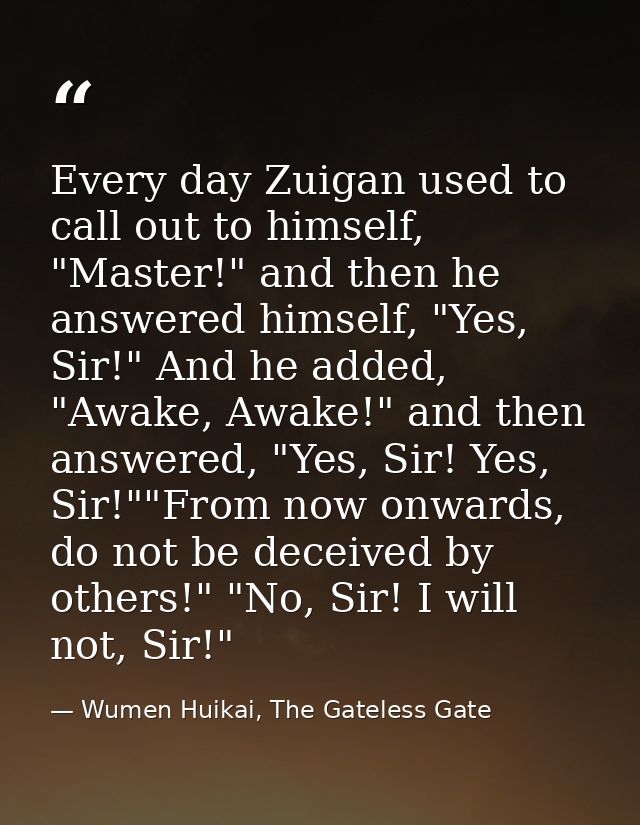 Every day Zuigan used to call out to himself, "Master!" and then he answered himself, "Yes, Sir!" And he added, "Awake,  — Wumen Huikai, The Gateless Gate