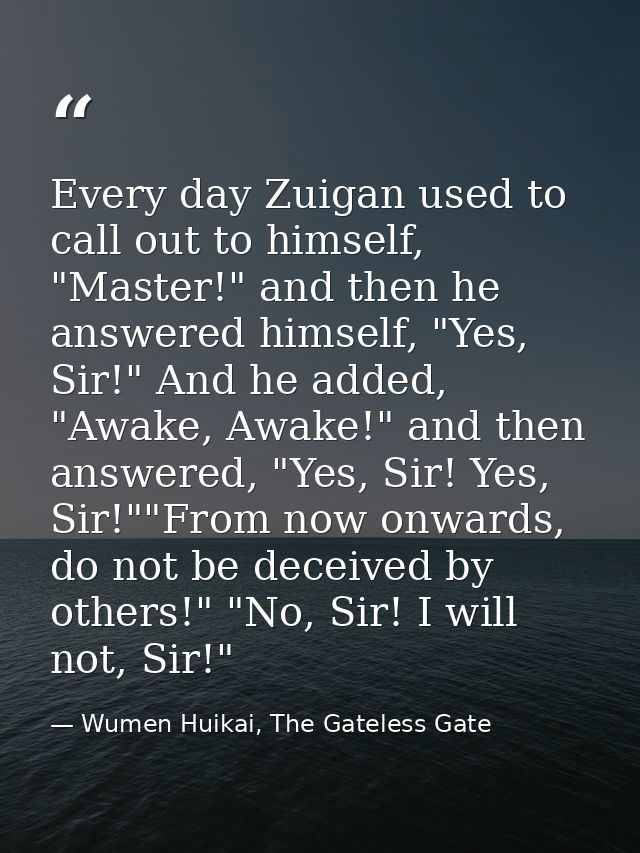 Every day Zuigan used to call out to himself, "Master!" and then he answered himself, "Yes, Sir!" And he added, "Awake,  — Wumen Huikai, The Gateless Gate
