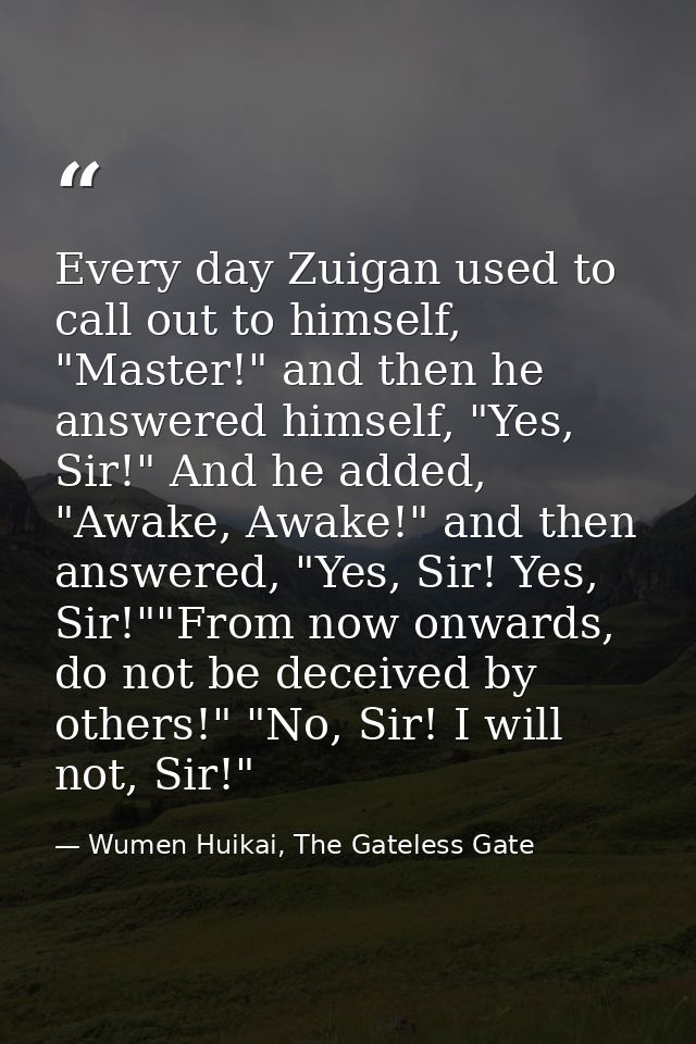 Every day Zuigan used to call out to himself, "Master!" and then he answered himself, "Yes, Sir!" And he added, "Awake,  — Wumen Huikai, The Gateless Gate