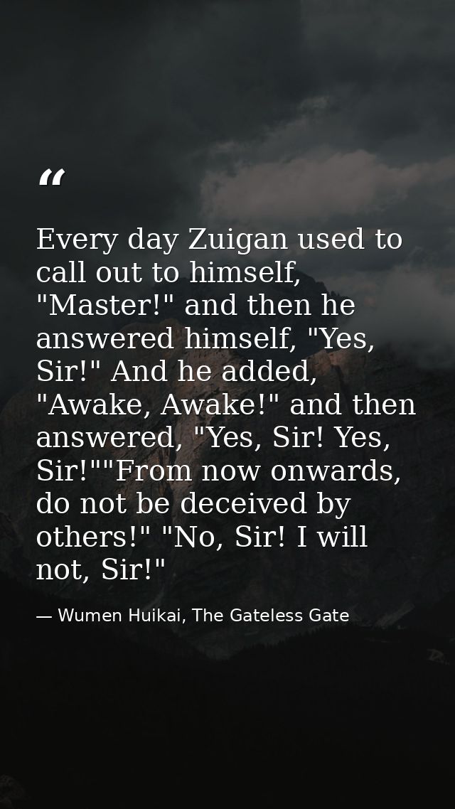 Every day Zuigan used to call out to himself, "Master!" and then he answered himself, "Yes, Sir!" And he added, "Awake,  — Wumen Huikai, The Gateless Gate