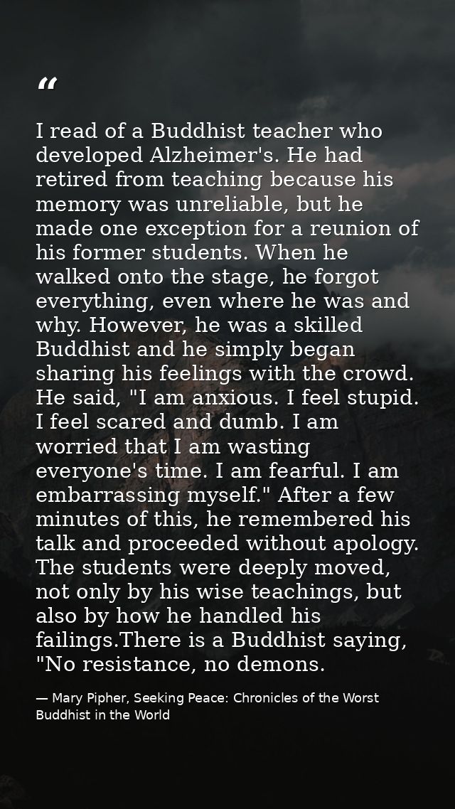 I read of a Buddhist teacher who developed Alzheimer's. He had retired from teaching because his memory was unreliable,  — Mary Pipher, Seeking Peace: Chronicles of the Worst Buddhist in the World
