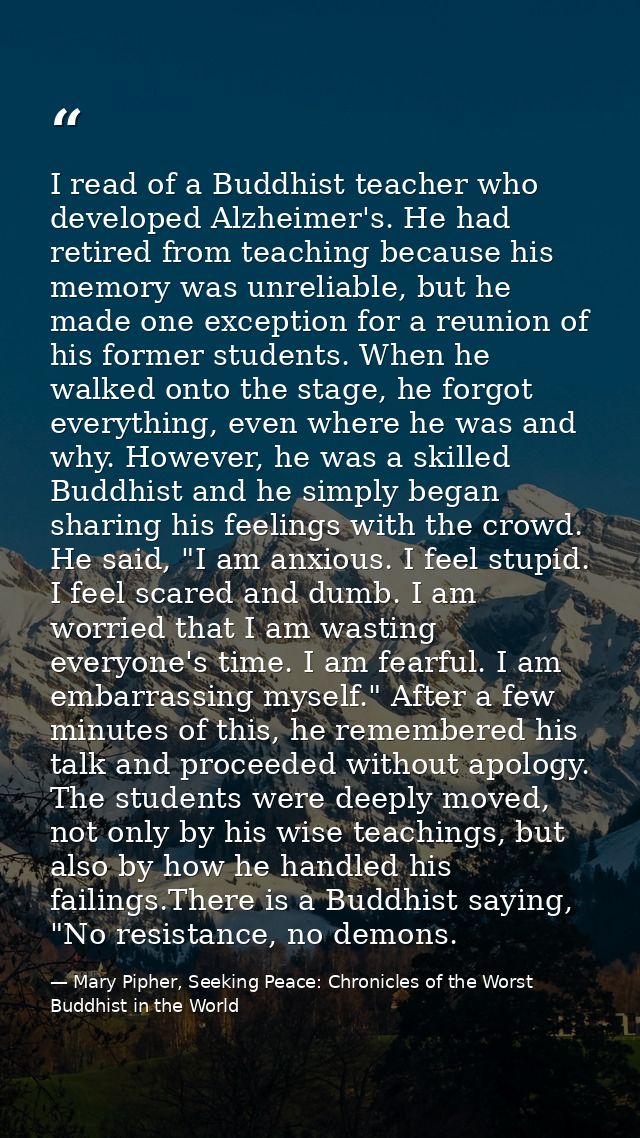 I read of a Buddhist teacher who developed Alzheimer's. He had retired from teaching because his memory was unreliable,  — Mary Pipher, Seeking Peace: Chronicles of the Worst Buddhist in the World