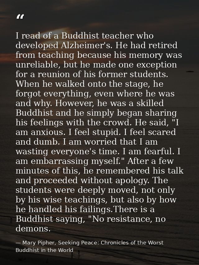 I read of a Buddhist teacher who developed Alzheimer's. He had retired from teaching because his memory was unreliable,  — Mary Pipher, Seeking Peace: Chronicles of the Worst Buddhist in the World