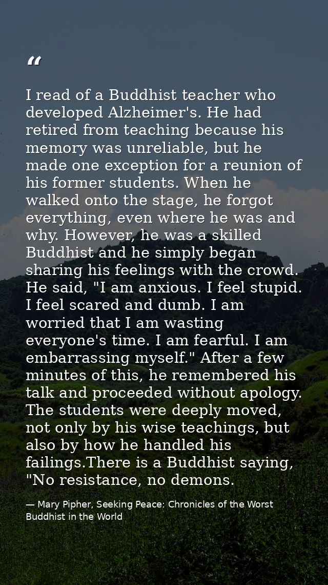 I read of a Buddhist teacher who developed Alzheimer's. He had retired from teaching because his memory was unreliable,  — Mary Pipher, Seeking Peace: Chronicles of the Worst Buddhist in the World