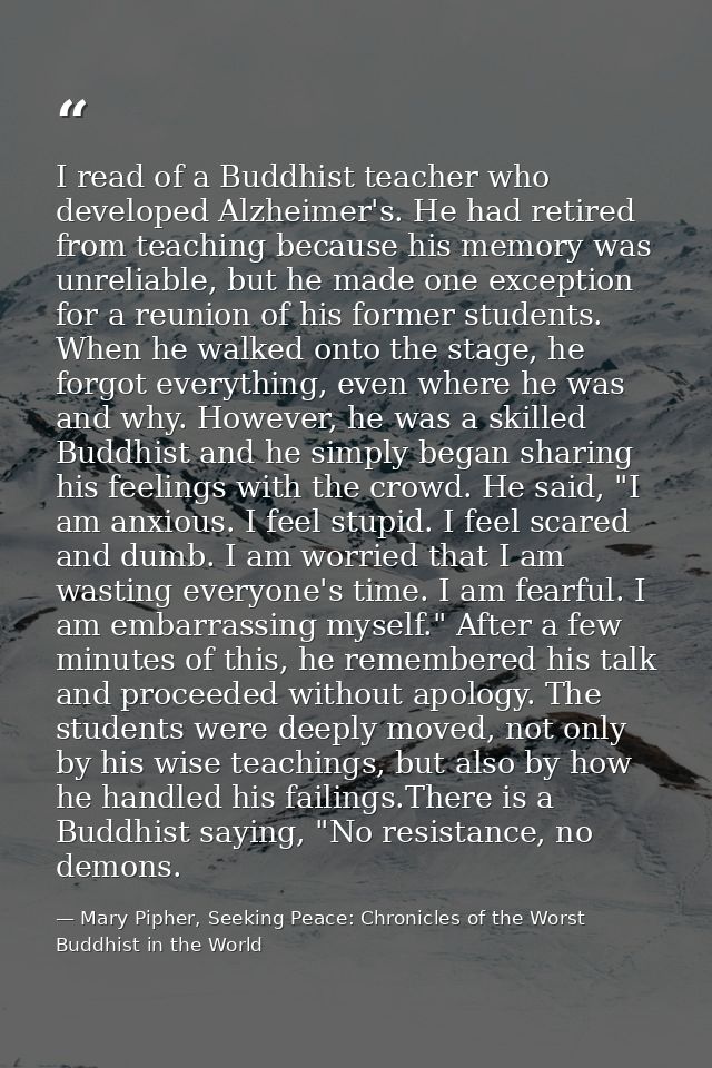 I read of a Buddhist teacher who developed Alzheimer's. He had retired from teaching because his memory was unreliable,  — Mary Pipher, Seeking Peace: Chronicles of the Worst Buddhist in the World