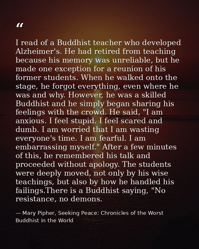 I read of a Buddhist teacher who developed Alzheimer's. He had retired from teaching because his memory was unreliable,  — Mary Pipher, Seeking Peace: Chronicles of the Worst Buddhist in the World